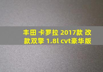 丰田 卡罗拉 2017款 改款双擎 1.8l cvt豪华版